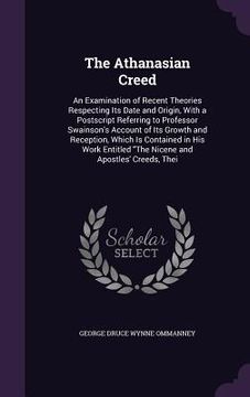 portada The Athanasian Creed: An Examination of Recent Theories Respecting Its Date and Origin, With a Postscript Referring to Professor Swainson's (in English)