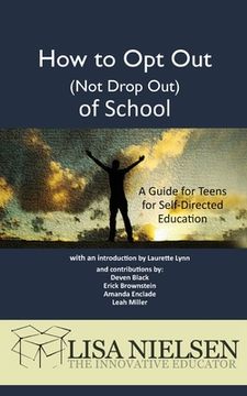 portada How to Opt Out (Not Drop Out) of School: A Guide for Teens for Self-Directed Education (en Inglés)
