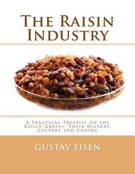 portada The Raisin Industry: A Practical Treatise on the Raisin Grapes, Their History, Culture and Curing (en Inglés)