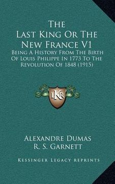 portada the last king or the new france v1: being a history from the birth of louis philippe in 1773 to the revolution of 1848 (1915) (en Inglés)