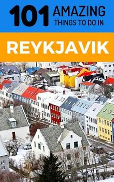 portada 101 Amazing Things to Do in Reykjavik: Reykjavik Travel Guide (en Inglés)