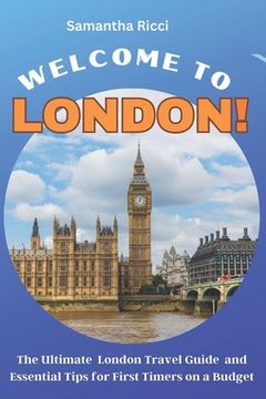 Welcome to London!: The Ultimate London Travel Guide and Essential Tips for First Timers on a Budget (en Inglés)
