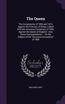 portada The Queen: The Conspiracies of 1806 and 1813, Against the Princess of Wales, Linked With the Atrocious Conspiracy of 1820, Agains (en Inglés)