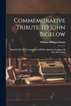 Commemorative Tribute to John Bigelow: Read in the 1917 Lecture Series of the American Academy of Arts and Letters