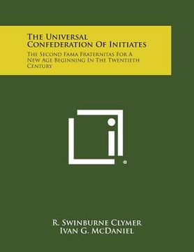 portada The Universal Confederation of Initiates: The Second Fama Fraternitas for a New Age Beginning in the Twentieth Century (en Inglés)