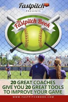 portada The Fastpitch Book: 20 Great Coaches Give You 20 Great Tools To Improve Your Game (en Inglés)