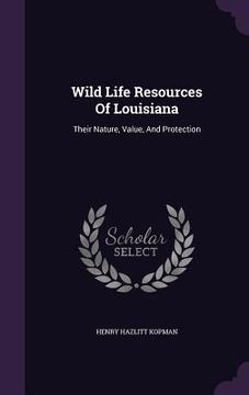 portada Wild Life Resources Of Louisiana: Their Nature, Value, And Protection