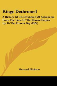 portada kings dethroned: a history of the evolution of astronomy from the time of the roman empire up to the present day (1922) (en Inglés)