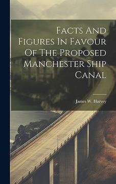 portada Facts and Figures in Favour of the Proposed Manchester Ship Canal (en Inglés)