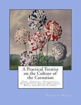 portada A Practical Treatise on the Culture of the Carnation: Pink, Auricula, Polyanthus, Ranunculus, Tulips, Hyacinth, Rose, and Other Flowers (en Inglés)