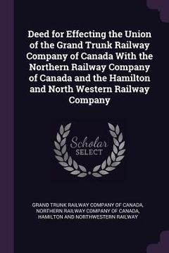 portada Deed for Effecting the Union of the Grand Trunk Railway Company of Canada With the Northern Railway Company of Canada and the Hamilton and North Weste
