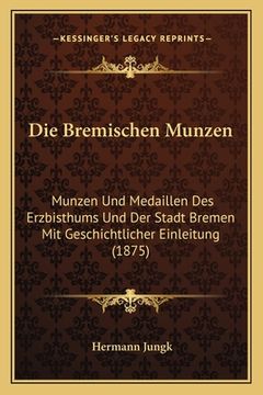 portada Die Bremischen Munzen: Munzen Und Medaillen Des Erzbisthums Und Der Stadt Bremen Mit Geschichtlicher Einleitung (1875) (in German)