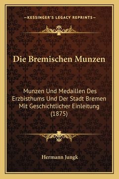 portada Die Bremischen Munzen: Munzen Und Medaillen Des Erzbisthums Und Der Stadt Bremen Mit Geschichtlicher Einleitung (1875) (en Alemán)