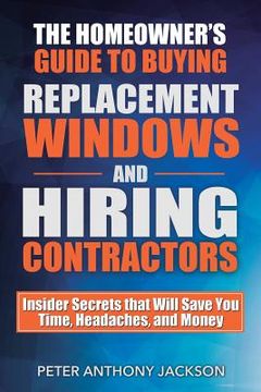 portada The Homeowner's Guide to Buying Replacement Windows and Hiring Contractors: Insider Secrets That Will Save You Time, Headaches, and Money (en Inglés)