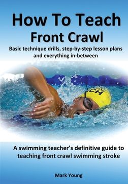 portada How To Teach Front Crawl: Basic technique drills, step-by-step lesson plans and everything in-between. A swimming teacher's definitive guide to (en Inglés)