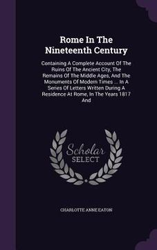 portada Rome In The Nineteenth Century: Containing A Complete Account Of The Ruins Of The Ancient City, The Remains Of The Middle Ages, And The Monuments Of M (en Inglés)