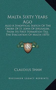 portada Malta Sixty Years Ago: Also A Synoptical Sketch Of The Order Of St. John Of Jerusalem, From Its First Formation Till The Evacuation Of Malta (en Inglés)