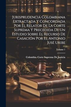 portada Jurisprudencia Colombiana Extractada y Concordada por el Relator de la Corte Suprema y Precedida de un Estudio Sobre el Recurso de Casación por el Antonio Jusé Uribe; Volume 1