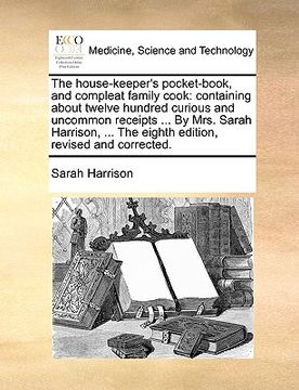 portada the house-keeper's pocket-book, and compleat family cook: containing about twelve hundred curious and uncommon receipts ... by mrs. sarah harrison, .. (en Inglés)