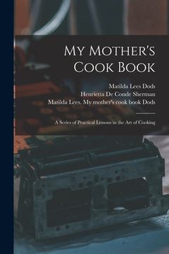 portada My Mother's Cook Book: a Series of Practical Lessons in the Art of Cooking (en Inglés)