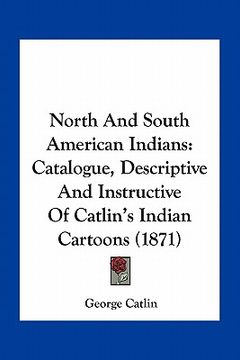 portada north and south american indians: catalogue, descriptive and instructive of catlin's indian cartoons (1871) (in English)