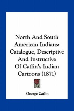 portada north and south american indians: catalogue, descriptive and instructive of catlin's indian cartoons (1871) (en Inglés)