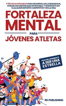 Fortaleza Mental para Jóvenes Atletas: Pasa del ANONIMATO a ser una ESTRELLA; 9 técnicas infalibles para desarrollar la resiliencia, forjar una mental