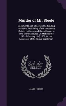 portada Murder of Mr. Steele: Documents and Observations Tending to Shew a Probability of the Innocence of John Holloway and Owen Haggerty, Who Were (en Inglés)