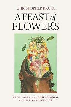 portada A Feast of Flowers: Race, Labor, and Postcolonial Capitalism in Ecuador (en Inglés)