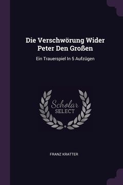 Die Verschwörung Wider Peter Den Großen: Ein Trauerspiel In 5 Aufzügen (en Inglés)