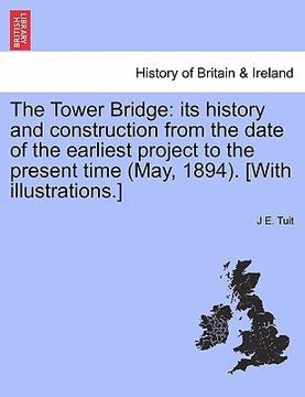 portada the tower bridge: its history and construction from the date of the earliest project to the present time (may, 1894). [with illustration (in English)