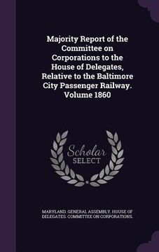 portada Majority Report of the Committee on Corporations to the House of Delegates, Relative to the Baltimore City Passenger Railway. Volume 1860