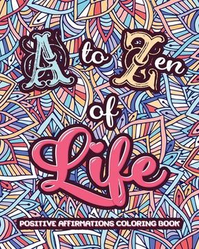 portada A to ZEN of LIFE: A Motivational Adult Coloring Book - Alphabet of Success for Everyone! Inspiring Quotes and Positive Affirmations (en Inglés)