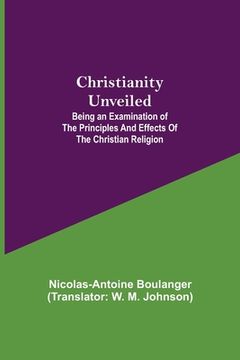 portada Christianity Unveiled; Being an Examination of the Principles and Effects of the Christian Religion (in English)
