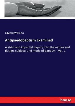 portada Antipaedobaptism Examined: A strict and impartial inquiry into the nature and design, subjects and mode of baptism - Vol. 1 (en Inglés)