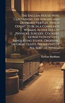 portada The English House-Wife. Containing the Inward and Outward Vertues Which Ought to be in a Compleate Woman. As her Skill in Physicke, Surgery, Cookery,. Feasts, Preserving of all Sort of Wines,. (en Inglés)