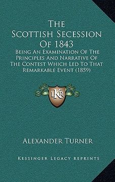 portada the scottish secession of 1843: being an examination of the principles and narrative of the contest which led to that remarkable event (1859) (in English)