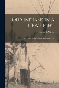 portada Our Indians in a New Light [microform]: a Lecture on the Indians, April-May, 1890 (in English)