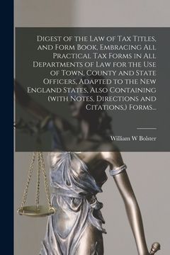 portada Digest of the Law of Tax Titles, and Form Book, Embracing All Practical Tax Forms in All Departments of Law for the Use of Town, County and State Offi (en Inglés)
