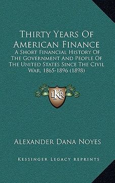 portada thirty years of american finance: a short financial history of the government and people of the united states since the civil war, 1865-1896 (1898) (en Inglés)