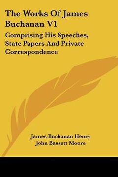 portada the works of james buchanan v1: comprising his speeches, state papers and private correspondence (en Inglés)