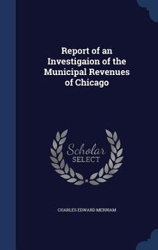 portada Report of an Investigaion of the Municipal Revenues of Chicago (en Inglés)