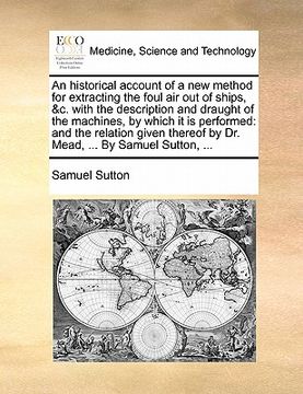 portada an historical account of a new method for extracting the foul air out of ships, &c. with the description and draught of the machines, by which it is (en Inglés)