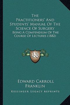 portada the practitioners' and students' manual of the science of surgery: being a compendium of the course of lectures (1882) (en Inglés)