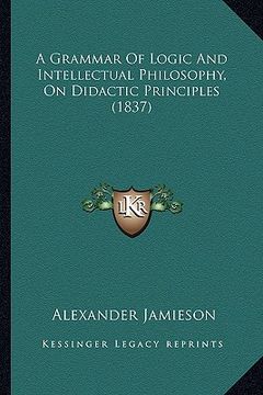 portada a grammar of logic and intellectual philosophy, on didactic principles (1837) (en Inglés)