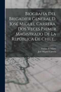 portada Biografía del Brigadier General d. José Miguel Carrera, dos Veces Primer Magistrado de la República de Chile.