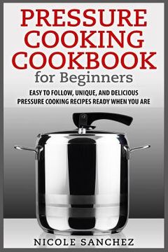 portada Pressure Cooking Cookbook for Beginners: Easy to Follow, Unique, and Delicious Pressure Cooking Recipes Ready When You Are (en Inglés)
