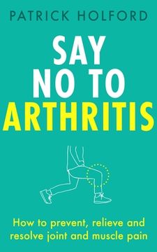 portada Say no to Arthritis: How to Prevent, Relieve and Resolve Joint and Muscle Pain (en Inglés)