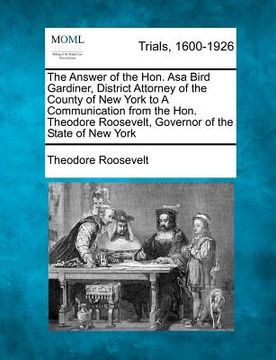 portada the answer of the hon. asa bird gardiner, district attorney of the county of new york to a communication from the hon. theodore roosevelt, governor of (en Inglés)