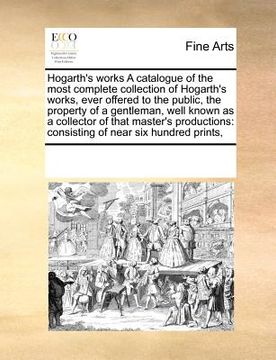 portada hogarth's works a catalogue of the most complete collection of hogarth's works, ever offered to the public, the property of a gentleman, well known as (en Inglés)